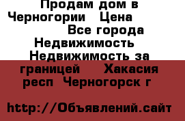 Продам дом в Черногории › Цена ­ 12 800 000 - Все города Недвижимость » Недвижимость за границей   . Хакасия респ.,Черногорск г.